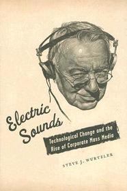 Electric Sounds: Technological Change and the Rise of Corporate Mass Media