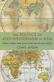 The Politics of Anti-Westernism in Asia: Visions of World Order in Pan-Islamic and Pan-Asian Thought