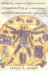 Bodies, Commodities, and Biotechnologies: Death, Mourning, and Scientific Desire in the Realm of Human Organ Transfer