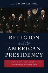 Religion and the American Presidency: George Washington to George W. Bush with Commentary and Primary Sources Religion and the American Presidency: George Washington to George W. Bush with Commentary and Primary Sources