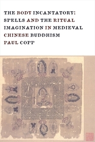 The Body Incantatory – Spells and the Ritual Imagination in Medieval Chinese Buddhism