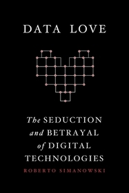 Data Love - The Seduction and Betrayal of Digital Technologies