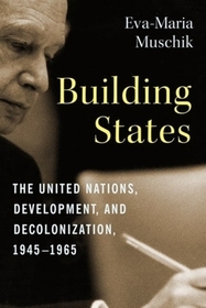 Building States - The United Nations, Development, and Decolonization, 1945-1965 Building States - The United Nations, Development, and Decolonization, 1945-1965