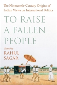 To Raise a Fallen People – The Nineteenth–Century Origins of Indian Views on International Politics