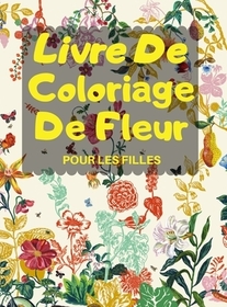 Livre De Coloriage De Fleur POUR LES FILLES: Livre de Coloriage Floral pour les filles de 4 ŕ 8 Ans, Coloriage Magique pour Filles avec des Fleurs Ado