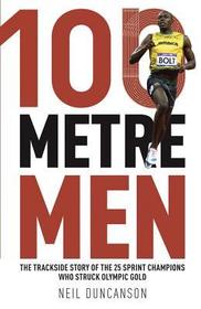 100 Metre Men: The Trackside Story of the 25 Sprinters Who Struck Olympic Gold