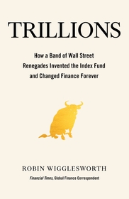 Trillions: How a Band of Wall Street Renegades Invented the Index Fund and Changed Finance Forever