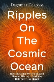Ripples on the Cosmic Ocean: How The Solar System Shaped Human History – And May Help Save Our Planet