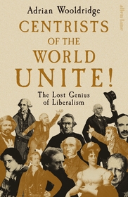 Centrists of the World Unite!: The Lost Genius of Liberalism