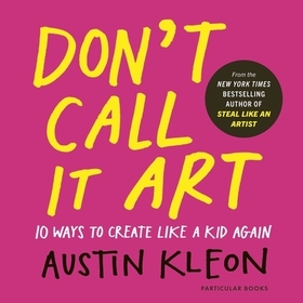 Don't Call It Art: 10 Ways to Create Like a Kid Again