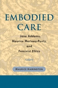Embodied Care – Jane Addams, Maurice Merleau–Ponty, and Feminist Ethics: Jane Addams, Maurice Merleau-Ponty, and Feminist Ethics