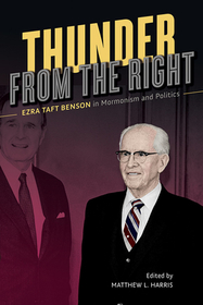 Thunder from the Right – Ezra Taft Benson in Mormonism and Politics: Ezra Taft Benson in Mormonism and Politics