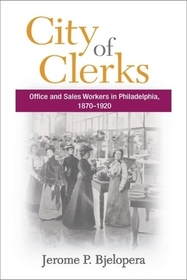 City of Clerks – Office and Sales Workers in Philadelphia, 1870–1920: Office and Sales Workers in Philadelphia, 1870-1920
