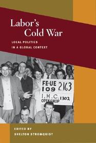 Labor`s Cold War – Local Politics in a Global Context: Local Politics in a Global Context