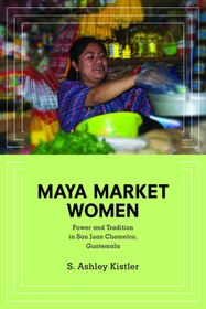 Maya Market Women: Power and Tradition in San Juan Chamelco, Guatemala