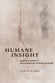 Humane Insight – Looking at Images of African American Suffering and Death: Looking at Images of African American Suffering and Death