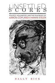 Unsettled Scores – Politics, Hollywood, and the Film Music of Aaron Copland and Hanns Eisler: Politics, Hollywood, and the Film Music of Aaron Copland and Hanns Eisler