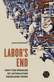 Labor`s End – How the Promise of Automation Degraded Work: How the Promise of Automation Degraded Work