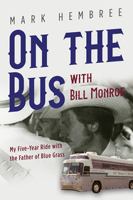 On the Bus with Bill Monroe – My Five–Year Ride with the Father of Blue Grass: My Five-Year Ride with the Father of Blue Grass
