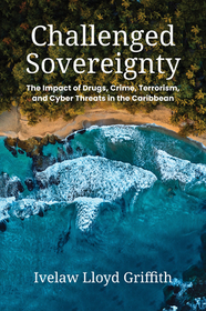 Challenged Sovereignty – The Impact of Drugs, Crime, Terrorism, and Cyber Threats in the Caribbean: The Impact of Drugs, Crime, Terrorism, and Cyber Threats in the Caribbean