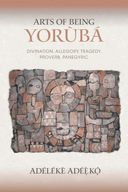 Arts of Being Yoruba – Divination, Allegory, Tragedy, Proverb, Panegyric: Divination, Allegory, Tragedy, Proverb, Panegyric