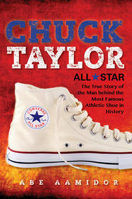 Chuck Taylor, All Star – The True Story of the Man behind the Most Famous Athletic Shoe in History: The True Story of the Man Behind the Most Famous Athletic Shoe in History