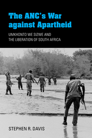 The ANC`s War against Apartheid – Umkhonto we Sizwe and the Liberation of South Africa: Umkhonto We Sizwe and the Liberation of South Africa