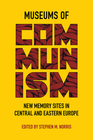 Museums of Communism – New Memory Sites in Central and Eastern Europe: New Memory Sites in Central and Eastern Europe