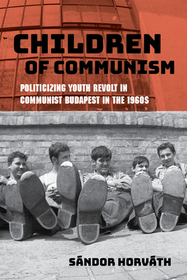 Children of Communism ? Politicizing Youth Revolt in Communist Budapest in the 1960s: Politicizing Youth Revolt in Communist Budapest in the 1960s