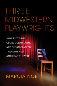 Three Midwestern Playwrights ? How Floyd Dell, George Cram Cook, and Susan Glaspell Transformed American Theatre: How Floyd Dell, George Cram Cook, and Susan Glaspell Transformed American Theatre