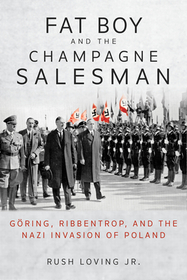 Fat Boy and the Champagne Salesman – Göring, Ribbentrop, and the Nazi Invasion of Poland: Göring, Ribbentrop, and the Nazi Invasion of Poland