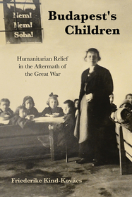 Budapest`s Children ? Humanitarian Relief in the Aftermath of the Great War: Humanitarian Relief in the Aftermath of the Great War