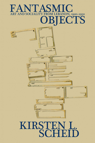 Fantasmic Objects – Art and Sociality from Lebanon, 1920–1950: Art and Sociality from Lebanon, 1920-1950