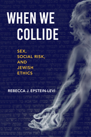When We Collide – Sex, Social Risk, and Jewish Ethics: Sex, Social Risk, and Jewish Ethics