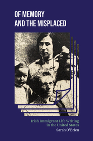 Of Memory and the Misplaced – Irish Immigrant Life  Writing in the United States: Irish Immigrant Life Writing in the United States