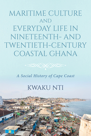 Maritime Culture and Everyday Life in Nineteenth and Twentieth Century Coastal Ghana – A Social History of Cape Coast: A Social History of Cape Coast