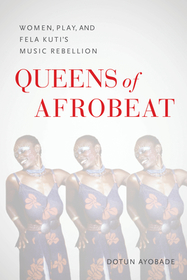 Queens of Afrobeat – Women, Play, and Fela Kuti′s Music Rebellion: Women, Play, and Fela Kuti's Music Rebellion