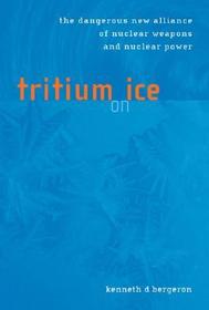 Tritium on Ice ? The Dangerous New Alliance of Nuclear Weapons & Nuclear Power: The Dangerous New Alliance of Nuclear Weapons and Nuclear Power