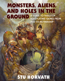 Monsters, Aliens, and Holes in the Ground: A Guide to Tabletop Roleplaying Games from D&d to Mothership Monsters, Aliens, and Holes in the Ground: A Guide to Tabletop Roleplaying Games from D&d to Mothership