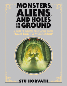 Monsters, Aliens, and Holes in the Ground, Deluxe Edition: A Guide to Tabletop Roleplaying Games from D&d to Mothership