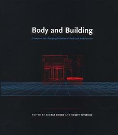 Body and Building ? Essays on the Changing Relation of Body and Architecture: Essays on the Changing Relation Relation of Body and Architecture
