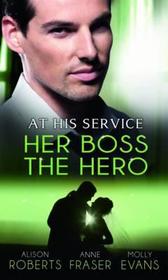 At His Service: Her Boss the Hero. Alison Roberts, Anne Fraser, Molly Evans