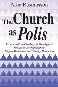 The Church As Polis: From Political Theology to Theological Politics As Exemplified by J--rgen Moltmann and Stanley Hauerwas