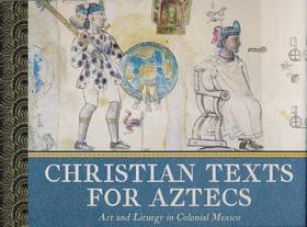Christian Texts for Aztecs – Art and Liturgy in Colonial Mexico: Art and Liturgy in Colonial Mexico