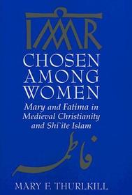 Chosen Among Women: Mary and Fatima in Medieval Christianity and Shi`ite Islam