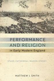 Performance and Religion in Early Modern England – Stage, Cathedral, Wagon, Street: Stage, Cathedral, Wagon, Street