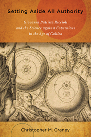 Setting Aside All Authority – Giovanni Battista Riccioli and the Science against Copernicus in the Age of Galileo: Giovanni Battista Riccioli and the Science Against Copernicus in the Age of Galileo