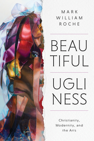 Beautiful Ugliness ? Christianity, Modernity, and the Arts: Christianity, Modernity, and the Arts Beautiful Ugliness ? Christianity, Modernity, and the Arts: Christianity, Modernity, and the Arts