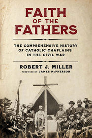 Faith of the Fathers – The Comprehensive History of Catholic Chaplains in the Civil War: The Comprehensive History of Catholic Chaplains in the Civil War