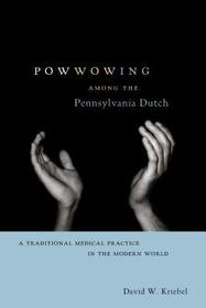 Powwowing Among the Pennsylvania Dutch – A Traditional Medical Practice in the Modern World: A Traditional Medical Practice in the Modern World